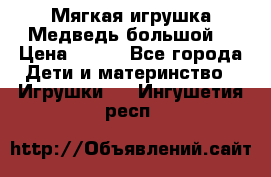 Мягкая игрушка Медведь-большой. › Цена ­ 750 - Все города Дети и материнство » Игрушки   . Ингушетия респ.